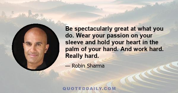 Be spectacularly great at what you do. Wear your passion on your sleeve and hold your heart in the palm of your hand. And work hard. Really hard.