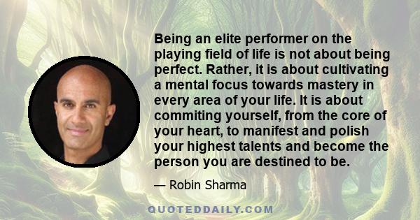 Being an elite performer on the playing field of life is not about being perfect. Rather, it is about cultivating a mental focus towards mastery in every area of your life. It is about commiting yourself, from the core