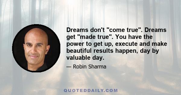 Dreams don't come true. Dreams get made true. You have the power to get up, execute and make beautiful results happen, day by valuable day.