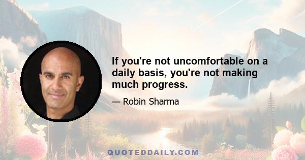 If you're not uncomfortable on a daily basis, you're not making much progress.