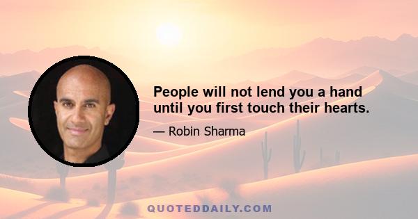 People will not lend you a hand until you first touch their hearts.