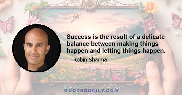 Success is the result of a delicate balance between making things happen and letting things happen.