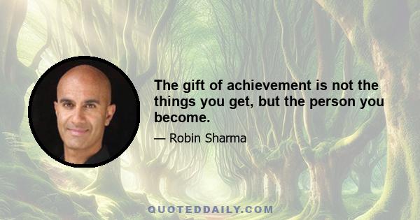 The gift of achievement is not the things you get, but the person you become.