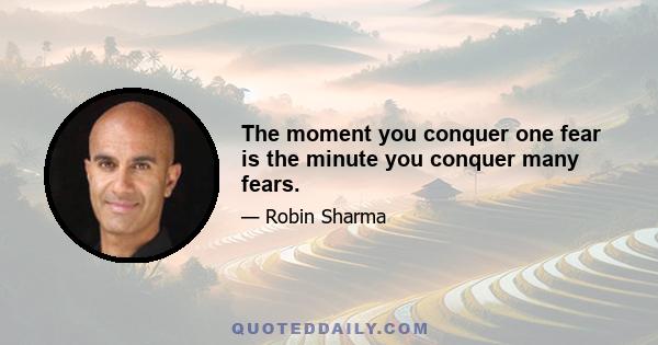 The moment you conquer one fear is the minute you conquer many fears.