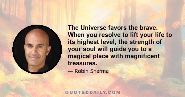 The Universe favors the brave. When you resolve to lift your life to its highest level, the strength of your soul will guide you to a magical place with magnificent treasures.