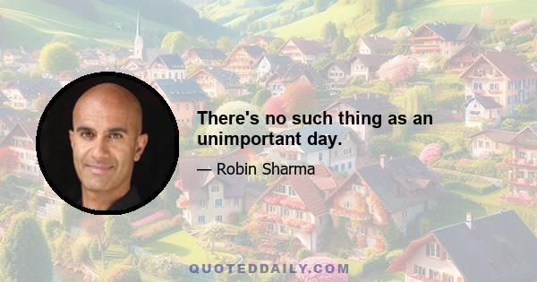 There's no such thing as an unimportant day.