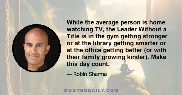 While the average person is home watching TV, the Leader Without a Title is in the gym getting stronger or at the library getting smarter or at the office getting better (or with their family growing kinder). Make this