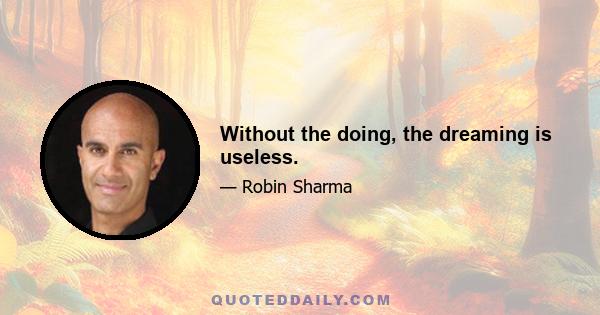 Without the doing, the dreaming is useless.