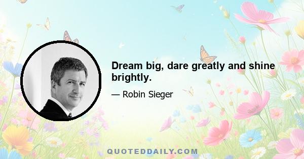 Dream big, dare greatly and shine brightly.