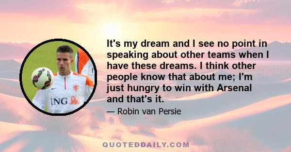 It's my dream and I see no point in speaking about other teams when I have these dreams. I think other people know that about me; I'm just hungry to win with Arsenal and that's it.