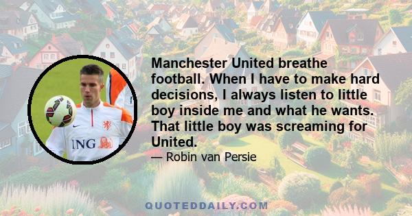 Manchester United breathe football. When I have to make hard decisions, I always listen to little boy inside me and what he wants. That little boy was screaming for United.