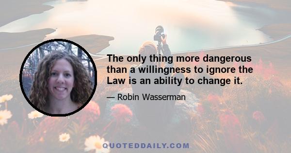 The only thing more dangerous than a willingness to ignore the Law is an ability to change it.