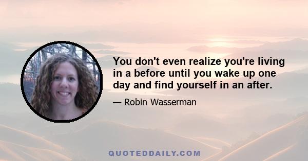 You don't even realize you're living in a before until you wake up one day and find yourself in an after.