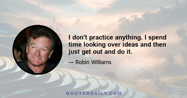 I don't practice anything. I spend time looking over ideas and then just get out and do it.