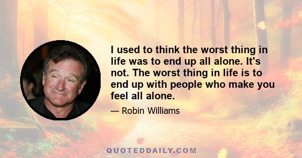 I used to think the worst thing in life was to end up all alone. It's not. The worst thing in life is to end up with people who make you feel all alone.