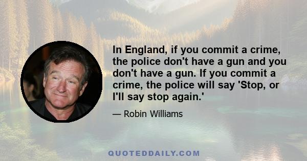 In England, if you commit a crime, the police don't have a gun and you don't have a gun. If you commit a crime, the police will say 'Stop, or I'll say stop again.'