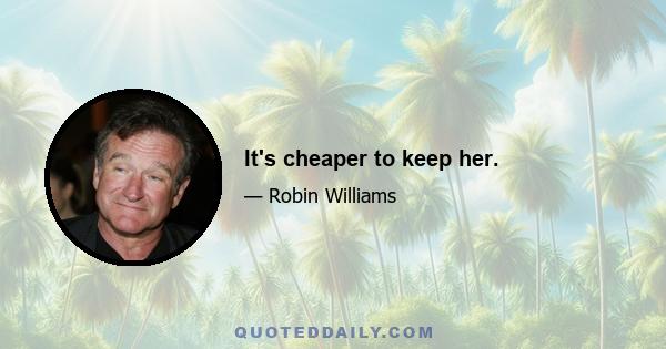 It's cheaper to keep her.