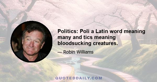 Politics: Poli a Latin word meaning many and tics meaning bloodsucking creatures.