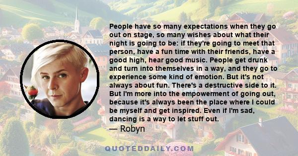 People have so many expectations when they go out on stage, so many wishes about what their night is going to be: if they're going to meet that person, have a fun time with their friends, have a good high, hear good