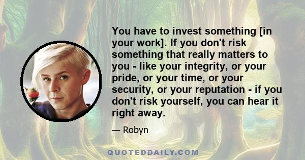 You have to invest something [in your work]. If you don't risk something that really matters to you - like your integrity, or your pride, or your time, or your security, or your reputation - if you don't risk yourself,