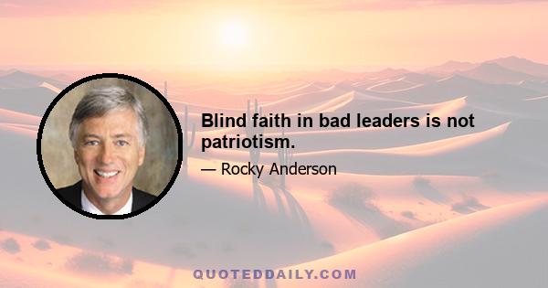 Blind faith in bad leaders is not patriotism.