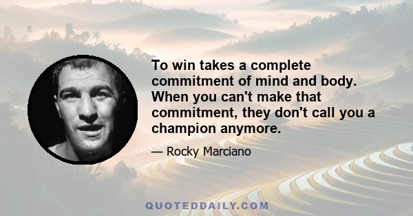 To win takes a complete commitment of mind and body. When you can't make that commitment, they don't call you a champion anymore.