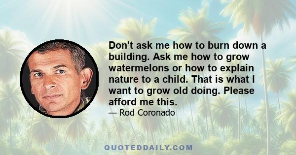 Don't ask me how to burn down a building. Ask me how to grow watermelons or how to explain nature to a child. That is what I want to grow old doing. Please afford me this.