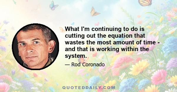 What I'm continuing to do is cutting out the equation that wastes the most amount of time - and that is working within the system.