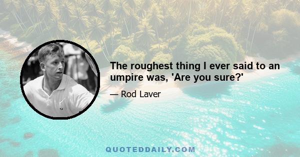The roughest thing I ever said to an umpire was, 'Are you sure?'