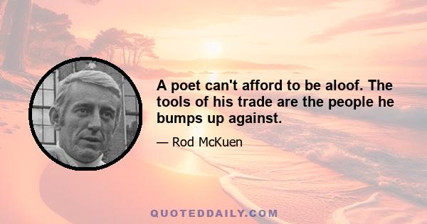 A poet can't afford to be aloof. The tools of his trade are the people he bumps up against.