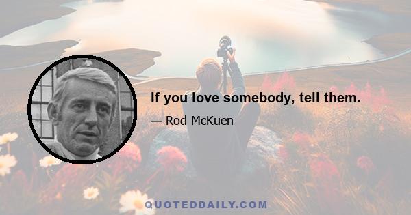 If you love somebody, tell them.