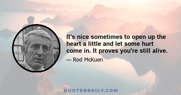 It's nice sometimes to open up the heart a little and let some hurt come in. It proves you're still alive.