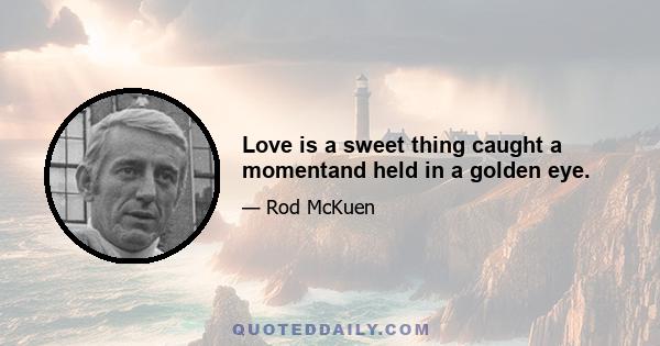 Love is a sweet thing caught a momentand held in a golden eye.