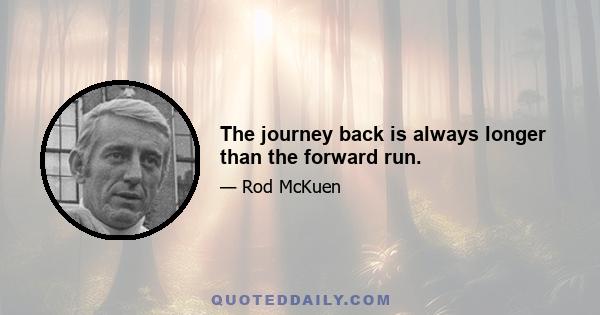 The journey back is always longer than the forward run.