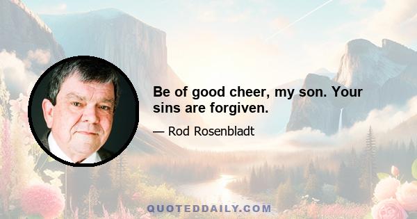 Be of good cheer, my son. Your sins are forgiven.