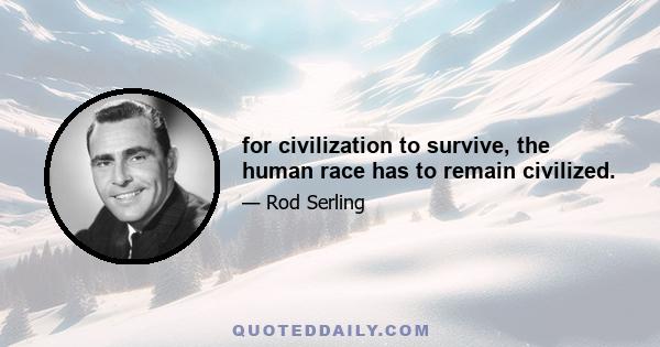 for civilization to survive, the human race has to remain civilized.