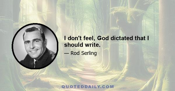 I don't feel, God dictated that I should write.