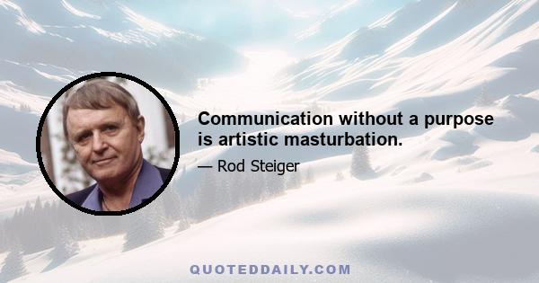 Communication without a purpose is artistic masturbation.