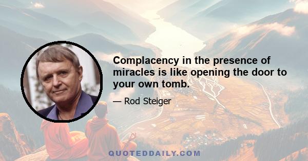 Complacency in the presence of miracles is like opening the door to your own tomb.