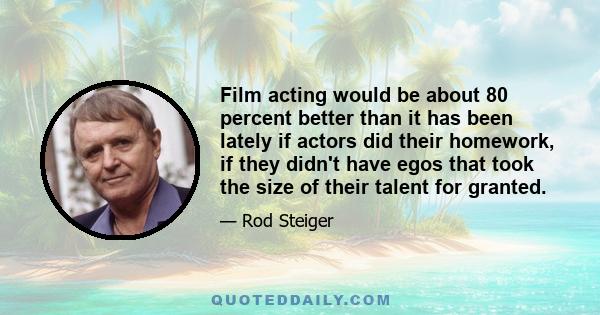 Film acting would be about 80 percent better than it has been lately if actors did their homework, if they didn't have egos that took the size of their talent for granted.