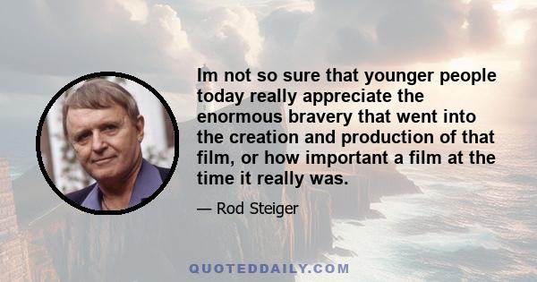 Im not so sure that younger people today really appreciate the enormous bravery that went into the creation and production of that film, or how important a film at the time it really was.