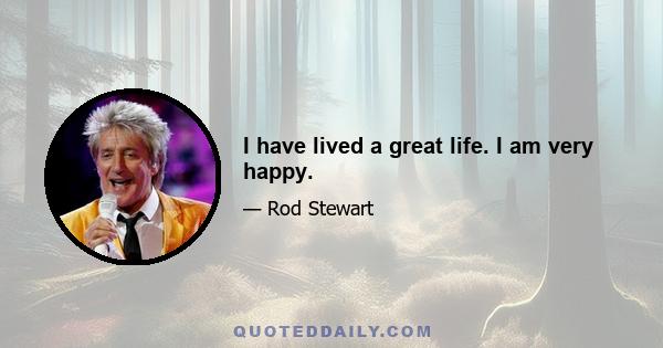 I have lived a great life. I am very happy.