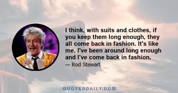 I think, with suits and clothes, if you keep them long enough, they all come back in fashion. It's like me. I've been around long enough and I've come back in fashion.