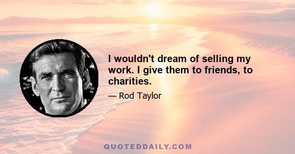 I wouldn't dream of selling my work. I give them to friends, to charities.