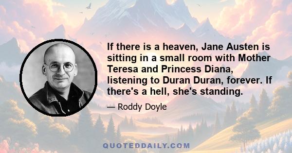 If there is a heaven, Jane Austen is sitting in a small room with Mother Teresa and Princess Diana, listening to Duran Duran, forever. If there's a hell, she's standing.