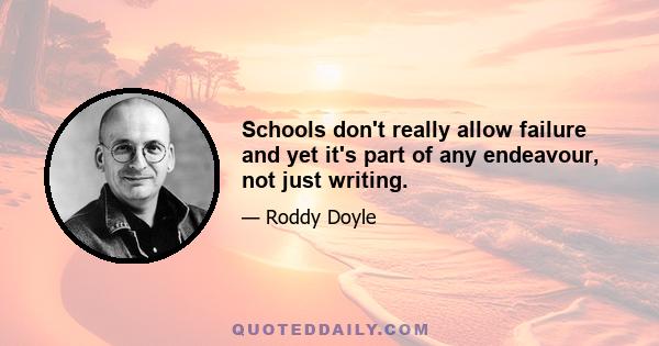 Schools don't really allow failure and yet it's part of any endeavour, not just writing.