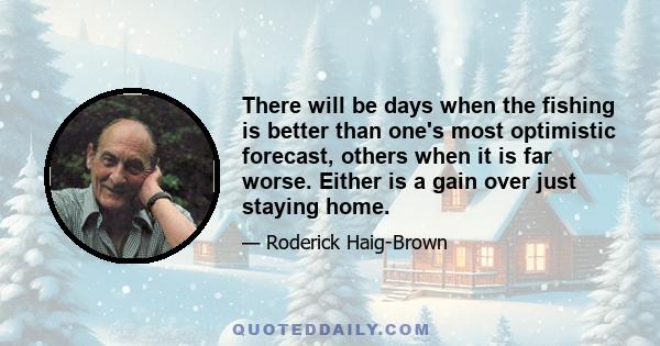 There will be days when the fishing is better than one's most optimistic forecast, others when it is far worse. Either is a gain over just staying home.