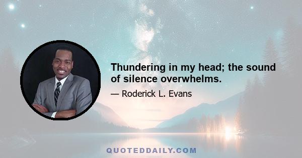 Thundering in my head; the sound of silence overwhelms.