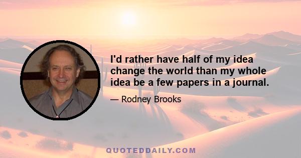I'd rather have half of my idea change the world than my whole idea be a few papers in a journal.