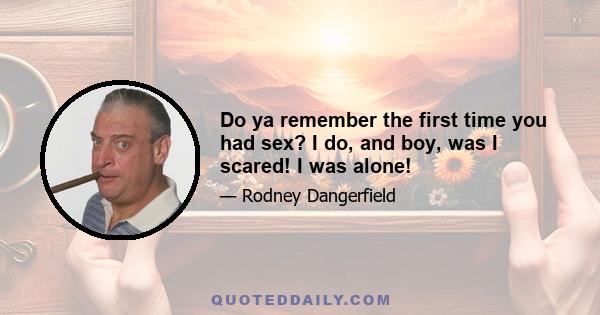 Do ya remember the first time you had sex? I do, and boy, was I scared! I was alone!